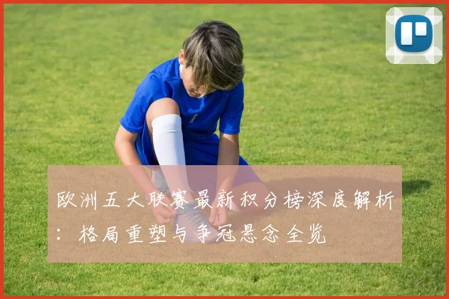 欧洲五大联赛最新积分榜深度解析：格局重塑与争冠悬念全览