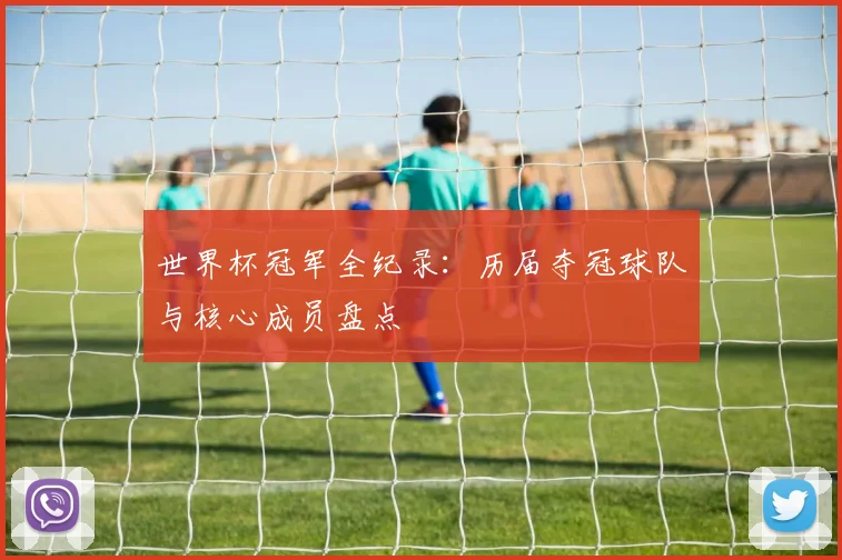世界杯冠军全纪录：历届夺冠球队与核心成员盘点