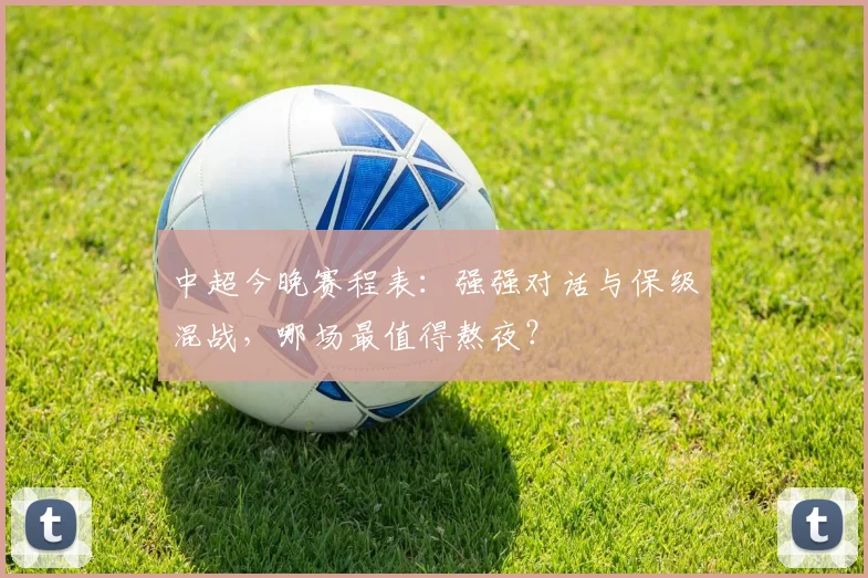 中超今晚赛程表：强强对话与保级混战，哪场最值得熬夜？
