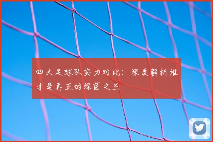 四大足球队实力对比：深度解析谁才是真正的绿茵之王