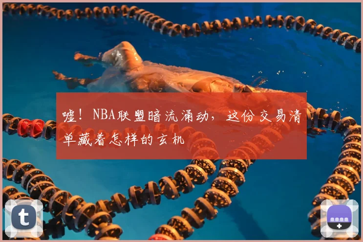 嘘！NBA联盟暗流涌动，这份交易清单藏着怎样的玄机