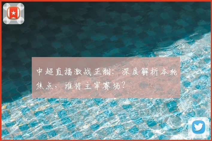 中超直播激战正酣：深度解析本轮焦点，谁将主宰赛场？