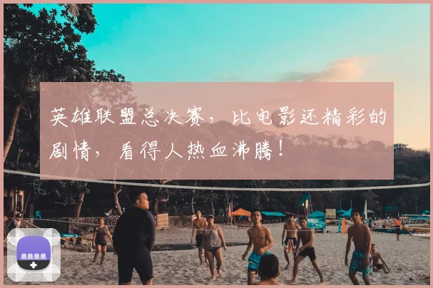 英雄联盟总决赛，比电影还精彩的剧情，看得人热血沸腾！