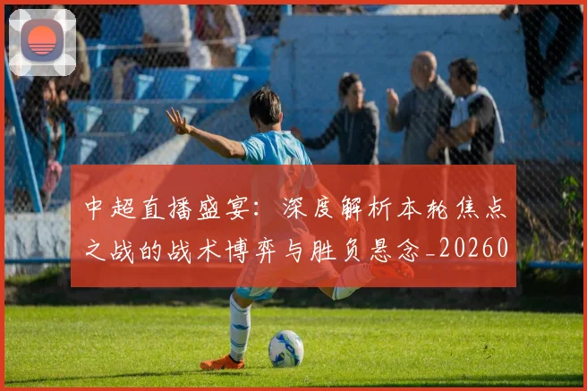 中超直播盛宴：深度解析本轮焦点之战的战术博弈与胜负悬念_20260610190441