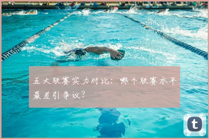 五大联赛实力对比：哪个联赛水平最差引争议？