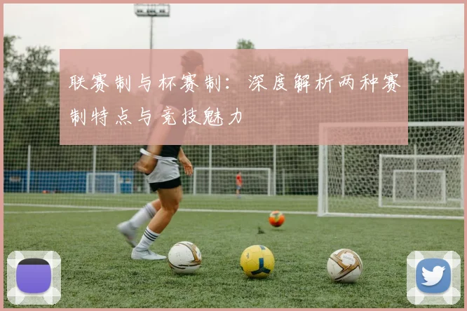联赛制与杯赛制：深度解析两种赛制特点与竞技魅力