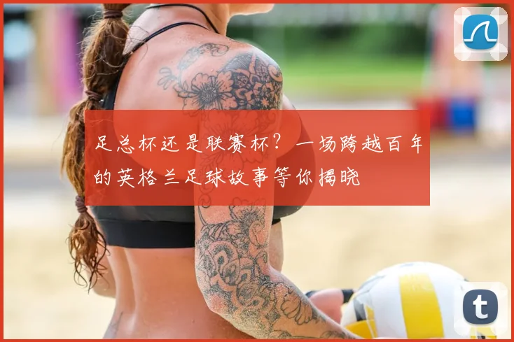 足总杯还是联赛杯？一场跨越百年的英格兰足球故事等你揭晓