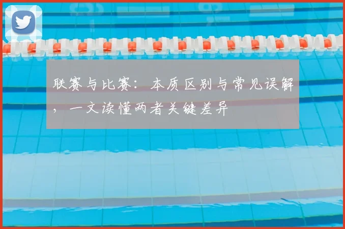 联赛与比赛：本质区别与常见误解，一文读懂两者关键差异