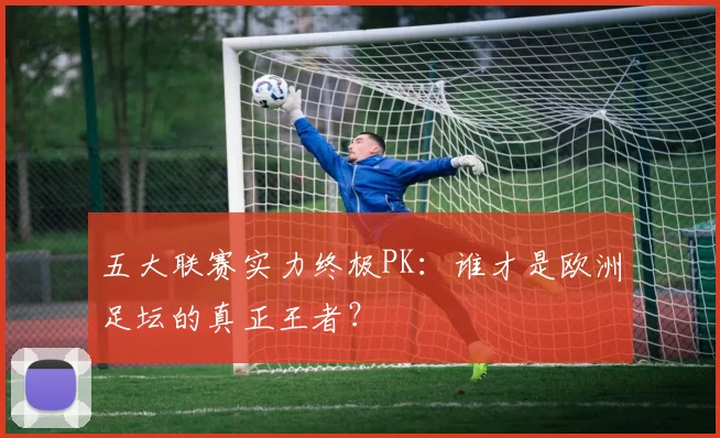 五大联赛实力终极PK：谁才是欧洲足坛的真正王者？