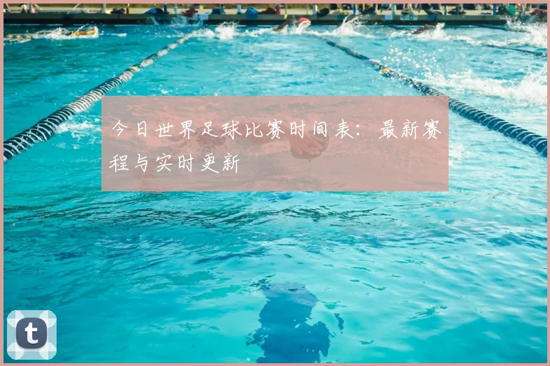 今日世界足球比赛时间表：最新赛程与实时更新