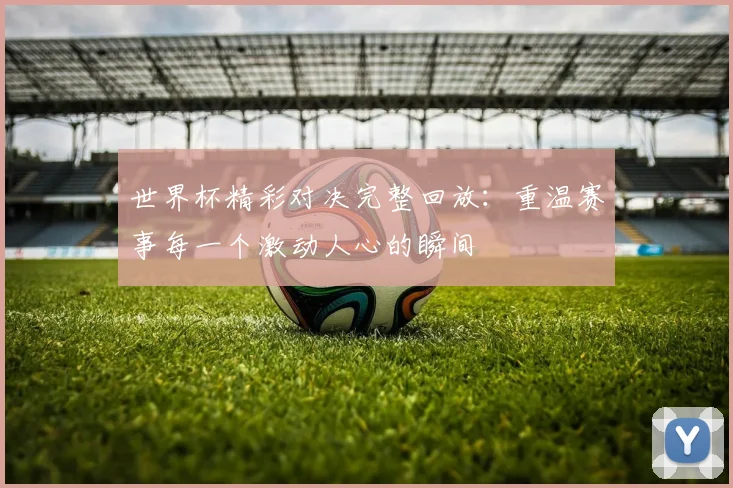 世界杯精彩对决完整回放：重温赛事每一个激动人心的瞬间