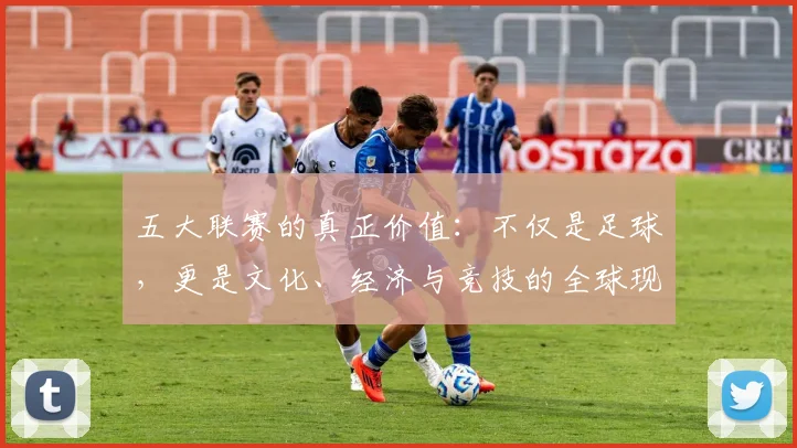 五大联赛的真正价值：不仅是足球，更是文化、经济与竞技的全球现象解析