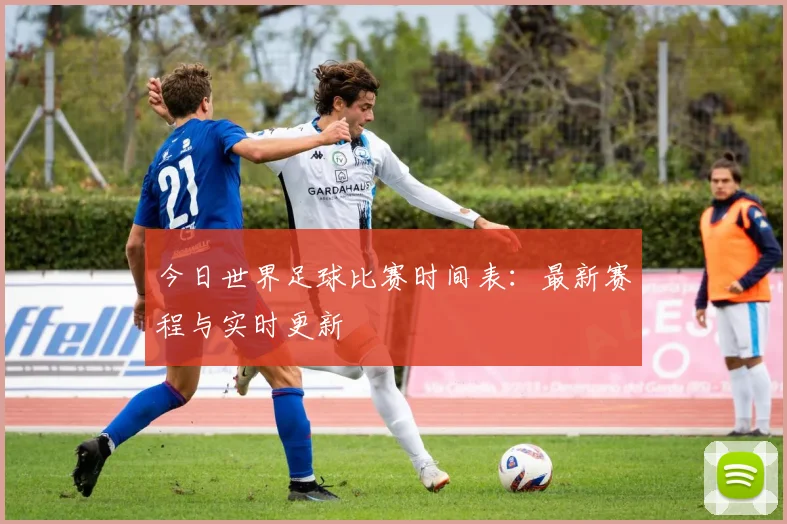 今日世界足球比赛时间表：最新赛程与实时更新