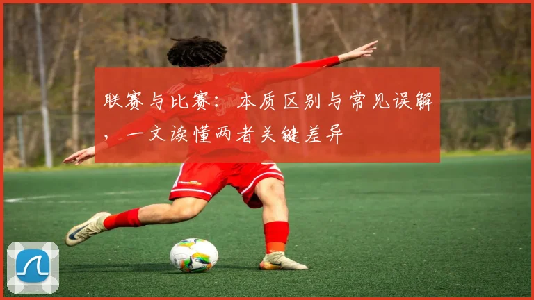 联赛与比赛：本质区别与常见误解，一文读懂两者关键差异