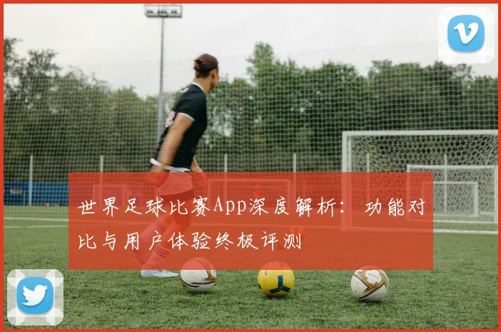 世界足球比赛App深度解析:功能对比与用户体验终极评测