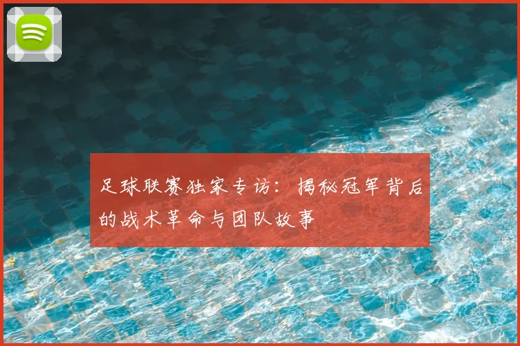 足球联赛独家专访：揭秘冠军背后的战术革命与团队故事