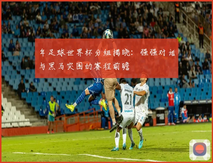 年足球世界杯分组揭晓：强强对话与黑马突围的赛程前瞻