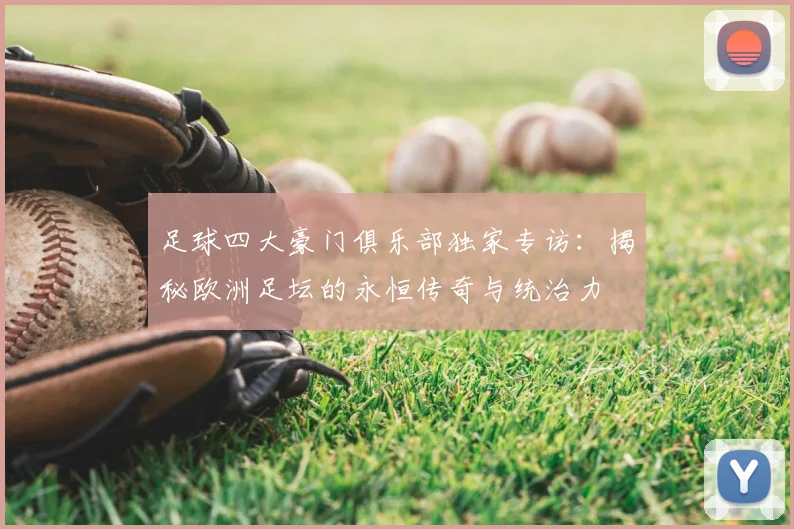 足球四大豪门俱乐部独家专访：揭秘欧洲足坛的永恒传奇与统治力