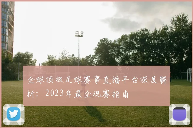 全球顶级足球赛事直播平台深度解析：2023年最全观赛指南