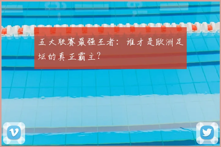 五大联赛最强王者：谁才是欧洲足坛的真正霸主？