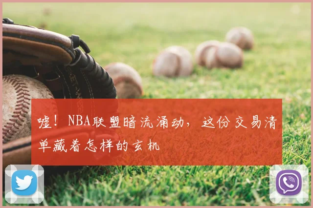 嘘！NBA联盟暗流涌动，这份交易清单藏着怎样的玄机