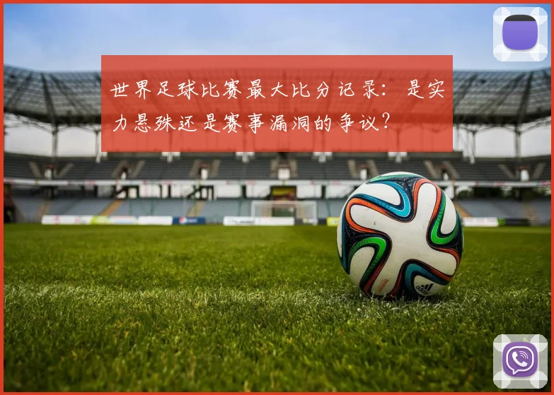 世界足球比赛最大比分记录:是实力悬殊还是赛事漏洞的争议?