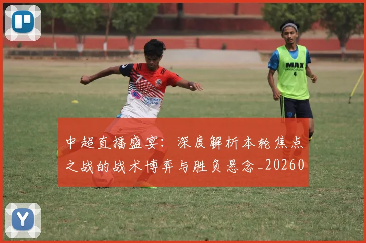 中超直播盛宴：深度解析本轮焦点之战的战术博弈与胜负悬念_20260610190441