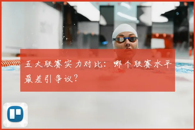五大联赛实力对比：哪个联赛水平最差引争议？