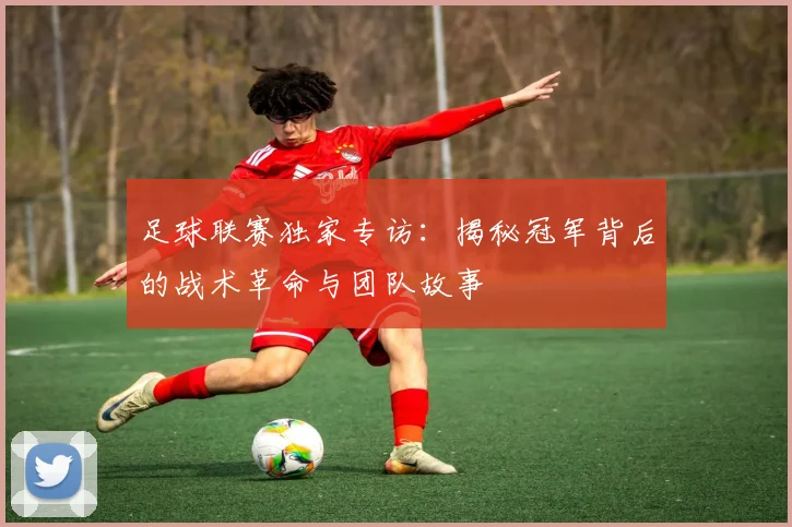 足球联赛独家专访：揭秘冠军背后的战术革命与团队故事