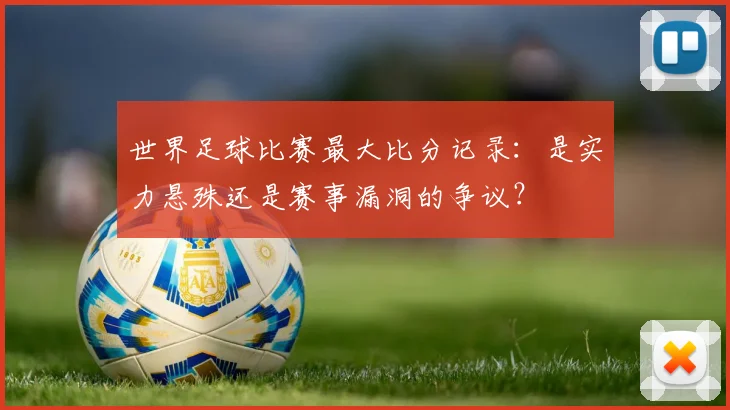 世界足球比赛最大比分记录:是实力悬殊还是赛事漏洞的争议?