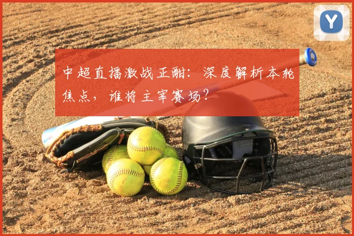 中超直播激战正酣：深度解析本轮焦点，谁将主宰赛场？