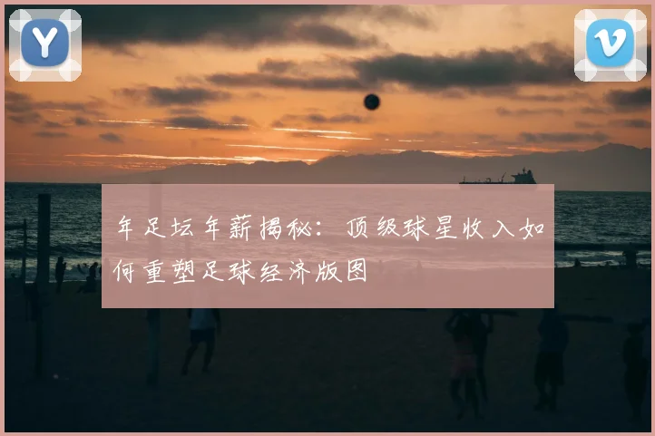 年足坛年薪揭秘：顶级球星收入如何重塑足球经济版图