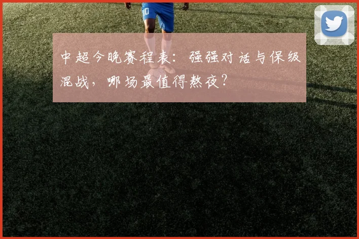 中超今晚赛程表：强强对话与保级混战，哪场最值得熬夜？