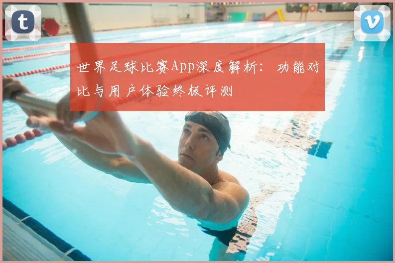 世界足球比赛App深度解析:功能对比与用户体验终极评测