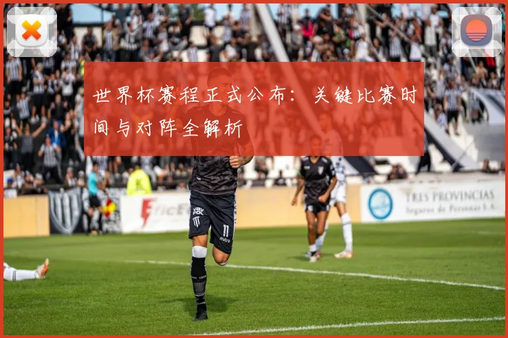 世界杯赛程正式公布：关键比赛时间与对阵全解析